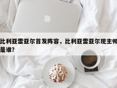 比利亚雷亚尔首发阵容，比利亚雷亚尔现主帅是谁？