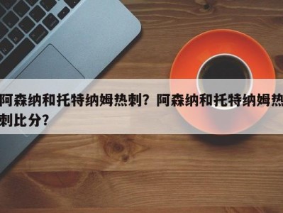 阿森纳和托特纳姆热刺？阿森纳和托特纳姆热刺比分？