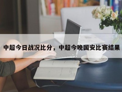 中超今日战况比分，中超今晚国安比赛结果