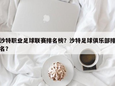 沙特职业足球联赛排名榜？沙特足球俱乐部排名？