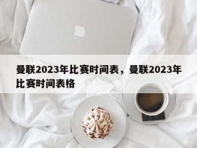 曼联2023年比赛时间表，曼联2023年比赛时间表格