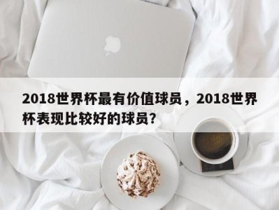 2018世界杯最有价值球员，2018世界杯表现比较好的球员？