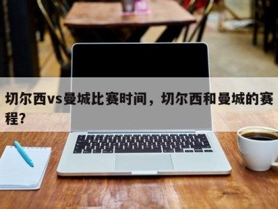 切尔西vs曼城比赛时间，切尔西和曼城的赛程？