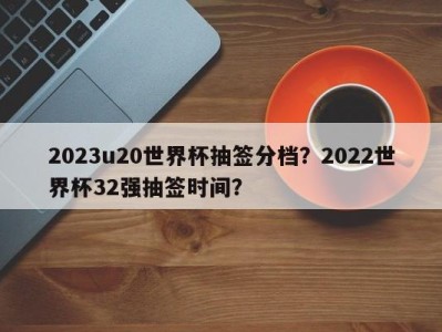 2023u20世界杯抽签分档？2022世界杯32强抽签时间？