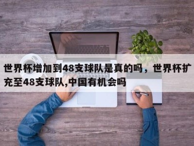 世界杯增加到48支球队是真的吗，世界杯扩充至48支球队,中国有机会吗