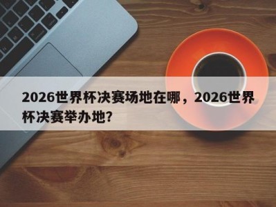 2026世界杯决赛场地在哪，2026世界杯决赛举办地？