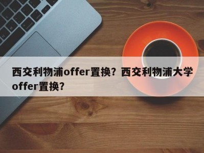 西交利物浦offer置换？西交利物浦大学offer置换？