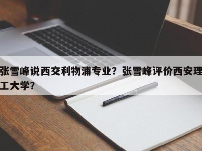 张雪峰说西交利物浦专业？张雪峰评价西安理工大学？