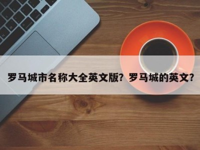 罗马城市名称大全英文版？罗马城的英文？