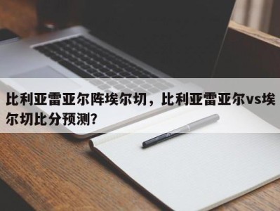比利亚雷亚尔阵埃尔切，比利亚雷亚尔vs埃尔切比分预测？