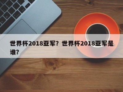 世界杯2018亚军？世界杯2018亚军是谁？