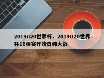 2019u20世界杯，2019U20世界杯16强赛开始日韩大战