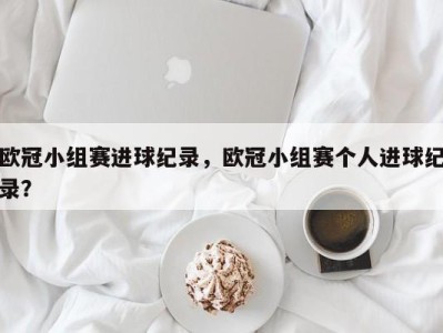 欧冠小组赛进球纪录，欧冠小组赛个人进球纪录？