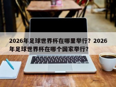 2026年足球世界杯在哪里举行？2026年足球世界杯在哪个国家举行？