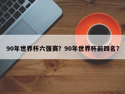 90年世界杯六强赛？90年世界杯前四名？