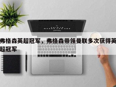 弗格森英超冠军，弗格森带领曼联多次获得英超冠军