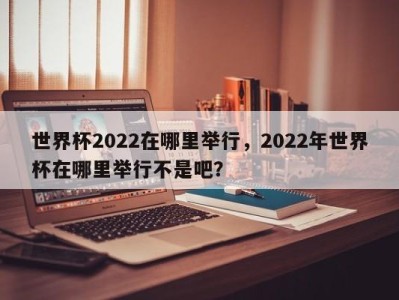世界杯2022在哪里举行，2022年世界杯在哪里举行不是吧？