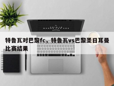 特鲁瓦对巴黎fc，特鲁瓦vs巴黎圣日耳曼比赛结果