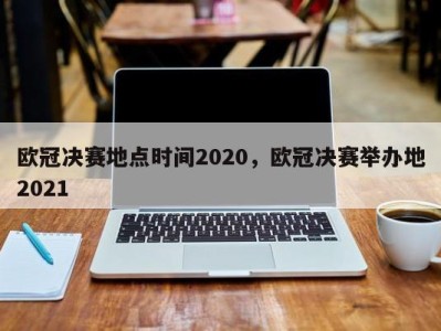 欧冠决赛地点时间2020，欧冠决赛举办地2021