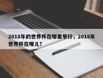 2018年的世界杯在哪里举行，2018年世界杯在哪儿？