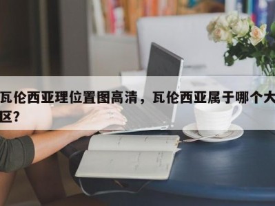 瓦伦西亚理位置图高清，瓦伦西亚属于哪个大区？
