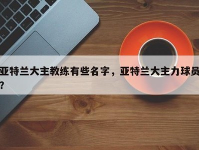 亚特兰大主教练有些名字，亚特兰大主力球员？
