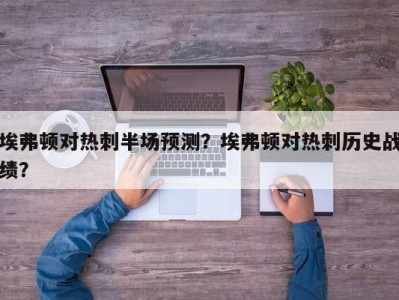 埃弗顿对热刺半场预测？埃弗顿对热刺历史战绩？