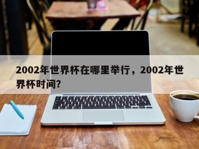 2002年世界杯在哪里举行，2002年世界杯时间？