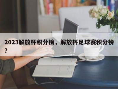 2023解放杯积分榜，解放杯足球赛积分榜？