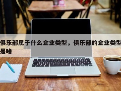 俱乐部属于什么企业类型，俱乐部的企业类型是啥