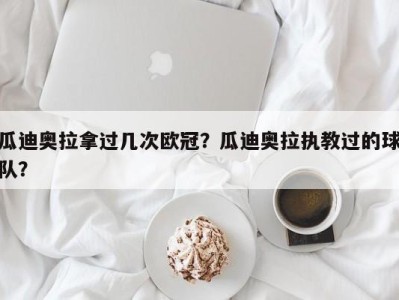 瓜迪奥拉拿过几次欧冠？瓜迪奥拉执教过的球队？