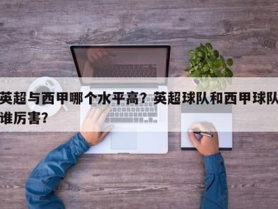 英超与西甲哪个水平高？英超球队和西甲球队谁厉害？