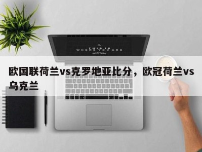 欧国联荷兰vs克罗地亚比分，欧冠荷兰vs乌克兰