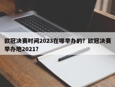 欧冠决赛时间2023在哪举办的？欧冠决赛举办地2021？