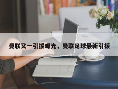 曼联又一引援曝光，曼联足球最新引援
