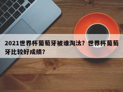 2021世界杯葡萄牙被谁淘汰？世界杯葡萄牙比较好成绩？