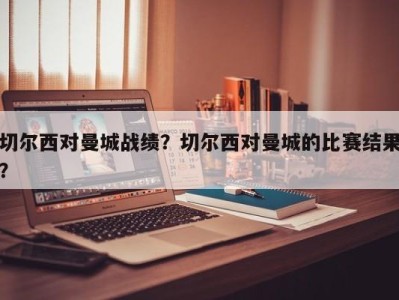 切尔西对曼城战绩？切尔西对曼城的比赛结果？