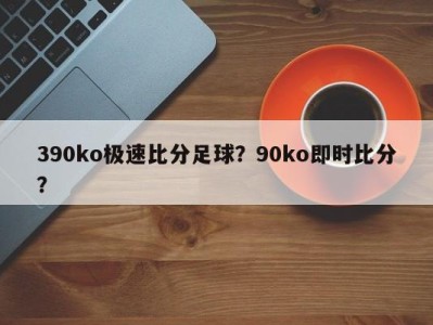 390ko极速比分足球？90ko即时比分？