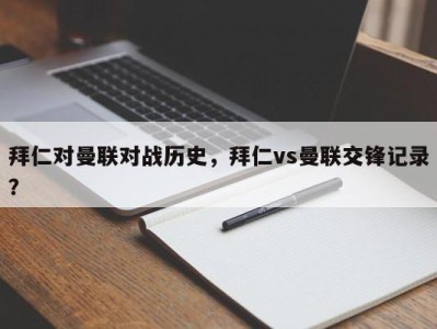 拜仁对曼联对战历史，拜仁vs曼联交锋记录？