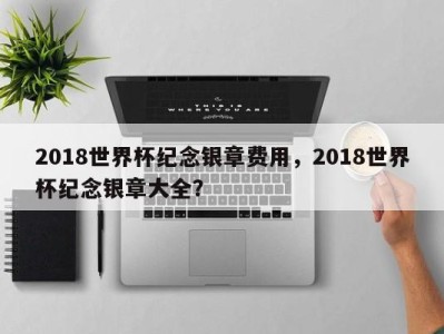 2018世界杯纪念银章费用，2018世界杯纪念银章大全？