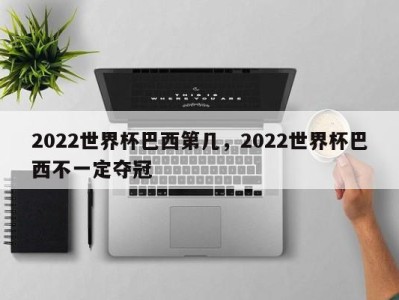 2022世界杯巴西第几，2022世界杯巴西不一定夺冠