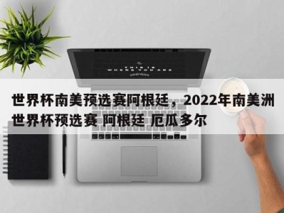 世界杯南美预选赛阿根廷，2022年南美洲世界杯预选赛 阿根廷 厄瓜多尔