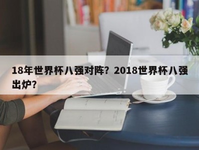 18年世界杯八强对阵？2018世界杯八强出炉？