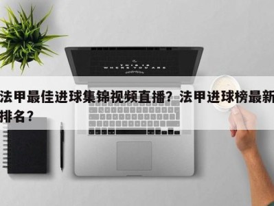 法甲最佳进球集锦视频直播？法甲进球榜最新排名？