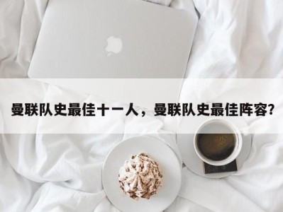 曼联队史最佳十一人，曼联队史最佳阵容？