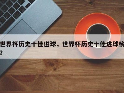 世界杯历史十佳进球，世界杯历史十佳进球榜？