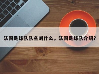 法国足球队队名叫什么，法国足球队介绍？
