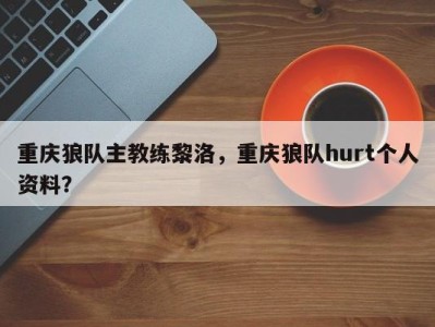 重庆狼队主教练黎洛，重庆狼队hurt个人资料？