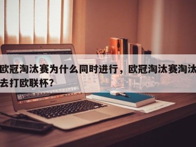 欧冠淘汰赛为什么同时进行，欧冠淘汰赛淘汰去打欧联杯？