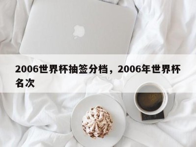 2006世界杯抽签分档，2006年世界杯名次